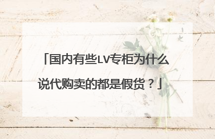 国内有些LV专柜为什么说代购卖的都是假货?