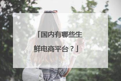 国内有哪些生鲜电商平台?