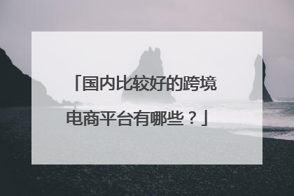 国内比较好的跨境电商平台有哪些?