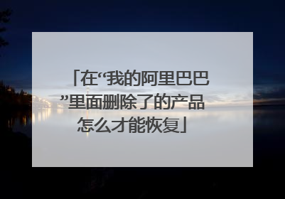 在“我的阿里巴巴”里面删除了的产品怎么才能恢复