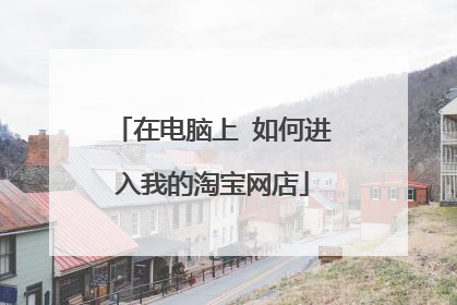 在电脑上 如何进入我的淘宝网店