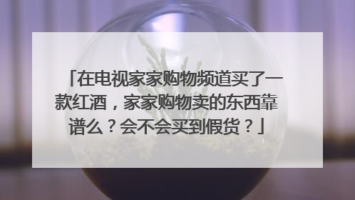 在电视家家购物频道买了一款红酒，家家购物卖的东西靠谱么？会不会买到假货？