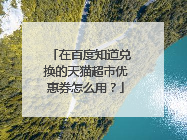 在百度知道兑换的天猫超市优惠券怎么用?
