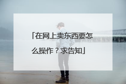 在网上卖东西要怎么操作?求告知