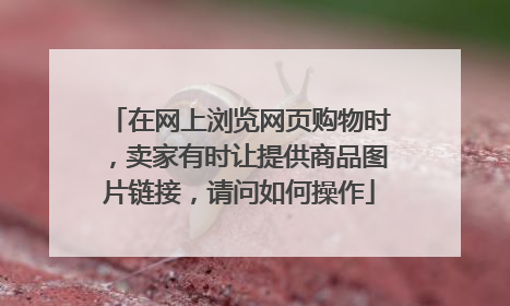 在网上浏览网页购物时，卖家有时让提供商品图片链接，请问如何操作