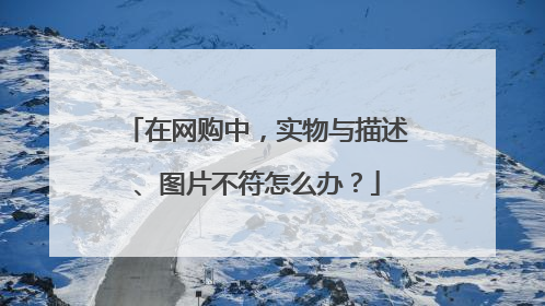 在网购中,实物与描述、图片不符怎么办?