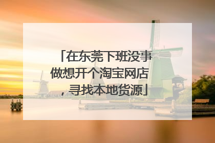 在东莞下班没事做想开个淘宝网店,寻找本地货源