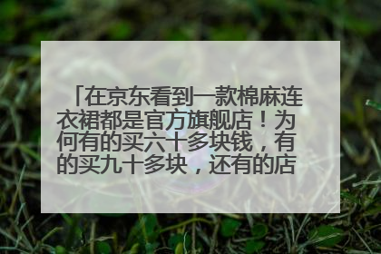 在京东看到一款棉麻连衣裙都是官方旗舰店!为何有的买六十多块钱,有的买九十多块,还有的店买到一百几十