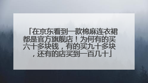 在京东看到一款棉麻连衣裙都是官方旗舰店!为何有的买六十多块钱,有的买九十多块,还有的店买到一百几十