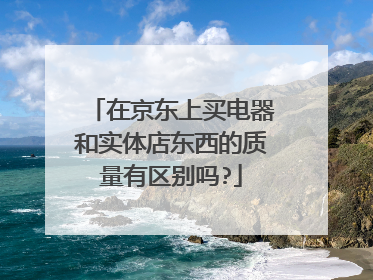 在京东上买电器和实体店东西的质量有区别吗?