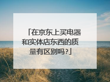 在京东上买电器和实体店东西的质量有区别吗?