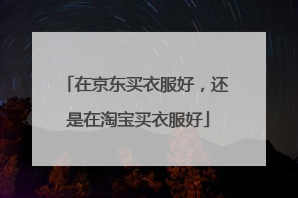 在京东买衣服好,还是在淘宝买衣服好