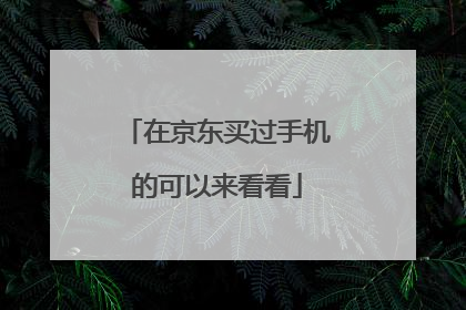 在京东买过手机的可以来看看