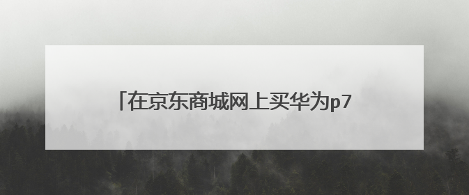 在京东商城网上买华为p7手机,怎么查是不是正品