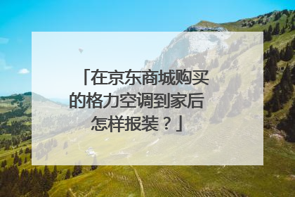 在京东商城购买的格力空调到家后怎样报装?
