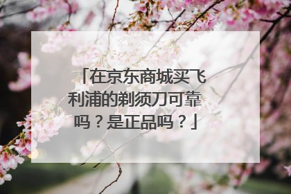 在京东商城买飞利浦的剃须刀可靠吗?是正品吗?