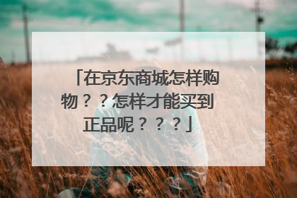 在京东商城怎样购物??怎样才能买到正品呢???