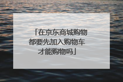 在京东商城购物都要先加入购物车才能购物吗
