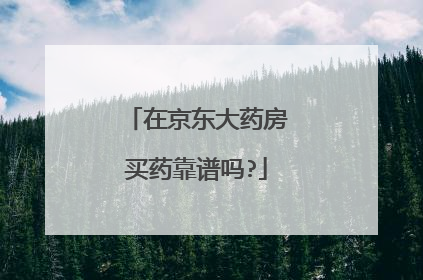 在京东大药房买药靠谱吗?
