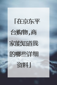 在京东平台购物,商家能知道我的哪些详细资料