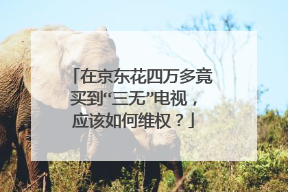 在京东花四万多竟买到“三无”电视,应该如何维权?