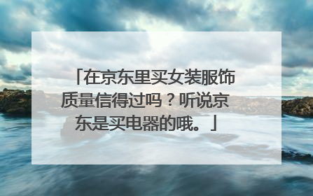 在京东里买女装服饰质量信得过吗?听说京东是买电器的哦。
