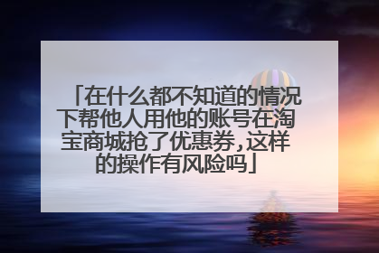 在什么都不知道的情况下帮他人用他的账号在淘宝商城抢了优惠券,这样的操作有风险吗