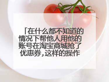 在什么都不知道的情况下帮他人用他的账号在淘宝商城抢了优惠券,这样的操作有风险吗