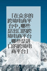 在众多的跨境电商平台中,哪些是出口的跨境电商平台,哪些是进口的跨境电商平台
