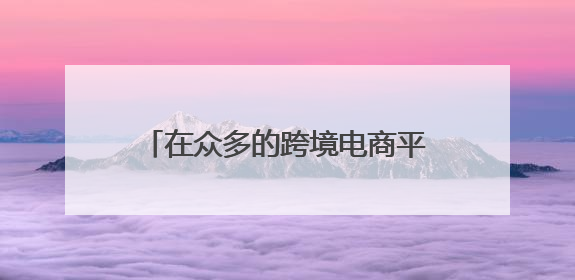 在众多的跨境电商平台中,哪些是出口的跨境电商平台,哪些是进口的跨境电商平台