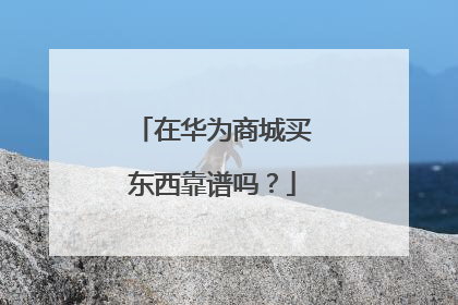 在华为商城买东西靠谱吗?