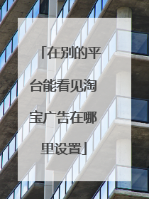 在别的平台能看见淘宝广告在哪里设置