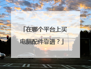 在哪个平台上买电脑配件靠谱?