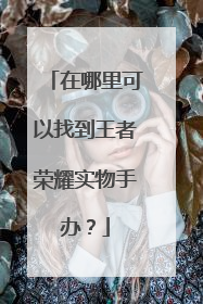 在哪里可以找到王者荣耀实物手办?