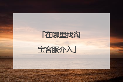 在哪里找淘宝客服介入