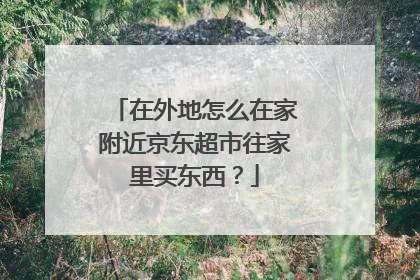 在外地怎么在家附近京东超市往家里买东西?