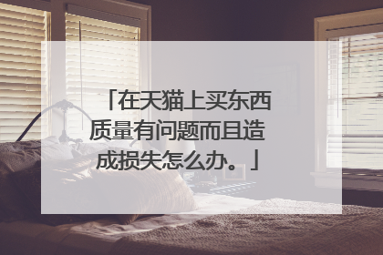 在天猫上买东西质量有问题而且造成损失怎么办。
