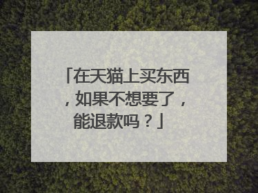 在天猫上买东西，如果不想要了，能退款吗？