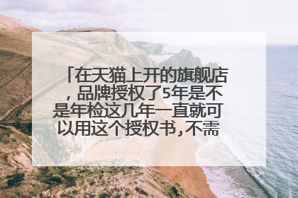 在天猫上开的旗舰店,品牌授权了5年是不是年检这几年一直就可以用这个授权书,不需要另外再去签授权?
