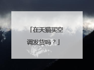在天猫买空调发货吗？