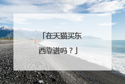 在天猫买东西靠谱吗？