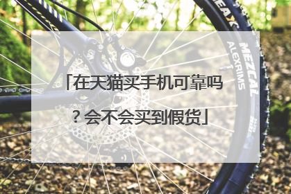 在天猫买手机可靠吗?会不会买到假货