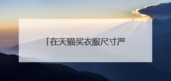 在天猫买衣服尺寸严重不符该如何维权?