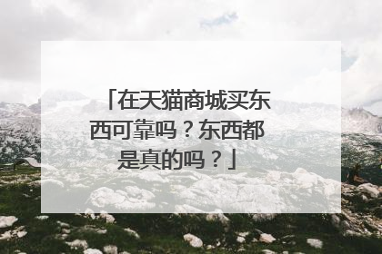 在天猫商城买东西可靠吗?东西都是真的吗?