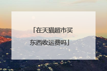 在天猫超市买东西收运费吗