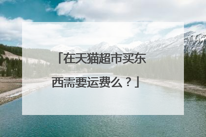 在天猫超市买东西需要运费么?
