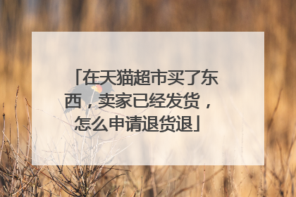 在天猫超市买了东西,卖家已经发货,怎么申请退货退