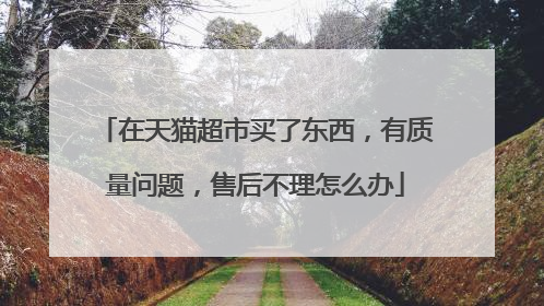 在天猫超市买了东西，有质量问题，售后不理怎么办