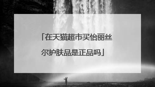 在天猫超市买怡丽丝尔护肤品是正品吗