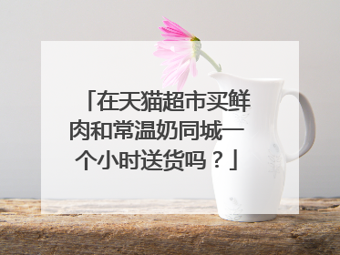 在天猫超市买鲜肉和常温奶同城一个小时送货吗?